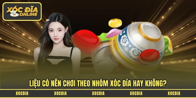 Liệu có nên chơi theo nhóm xóc đĩa hay không?